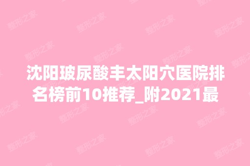 沈阳玻尿酸丰太阳穴医院排名榜前10推荐_附2024新整形价格表