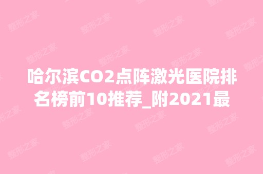 哈尔滨CO2点阵激光医院排名榜前10推荐_附2024新整形价格表