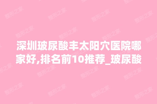 深圳玻尿酸丰太阳穴医院哪家好,排名前10推荐_玻尿酸丰太阳穴手术多少钱一次