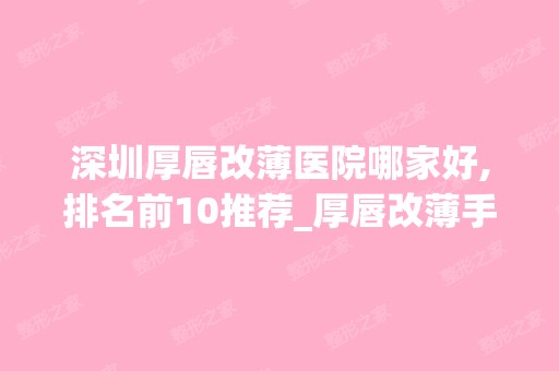 深圳厚唇改薄医院哪家好,排名前10推荐_厚唇改薄手术多少钱一次