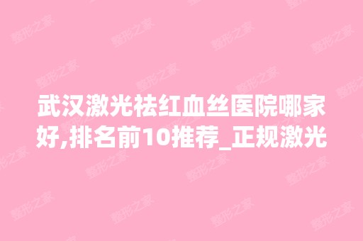 武汉激光祛红血丝医院哪家好,排名前10推荐_正规激光祛红血丝医院