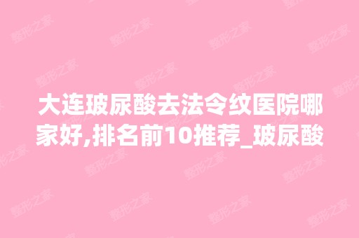 大连玻尿酸去法令纹医院哪家好,排名前10推荐_玻尿酸去法令纹多少钱