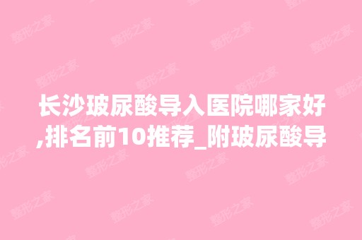 长沙玻尿酸导入医院哪家好,排名前10推荐_附玻尿酸导入价格表