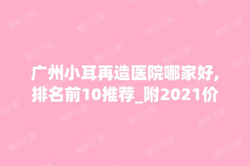 广州小耳再造医院哪家好,排名前10推荐_附2024价格表