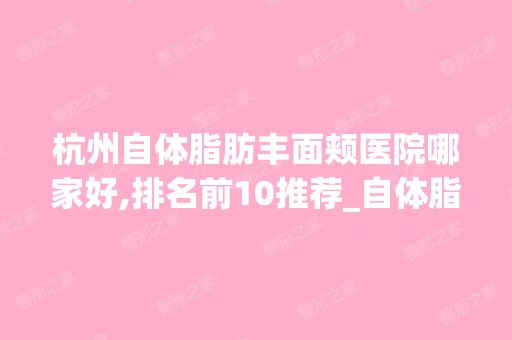 杭州自体脂肪丰面颊医院哪家好,排名前10推荐_自体脂肪丰面颊手术多少钱一次