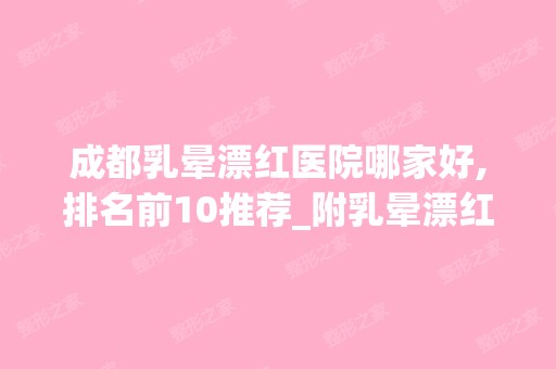 成都乳晕漂红医院哪家好,排名前10推荐_附乳晕漂红价格表