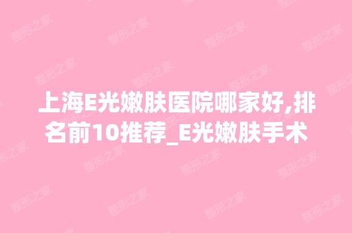 上海E光嫩肤医院哪家好,排名前10推荐_E光嫩肤手术多少钱一次