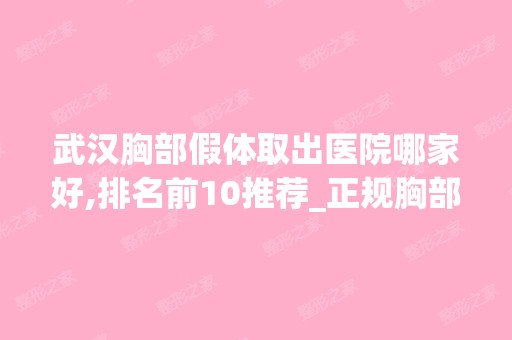 武汉胸部假体取出医院哪家好,排名前10推荐_正规胸部假体取出医院