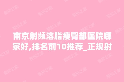 南京射频溶脂瘦臀部医院哪家好,排名前10推荐_正规射频溶脂瘦臀部医院