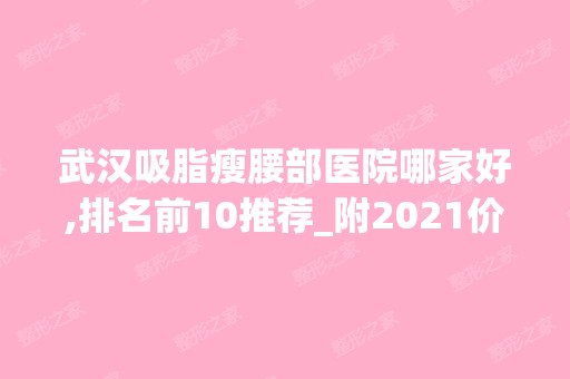 武汉吸脂瘦腰部医院哪家好,排名前10推荐_附2024价格表