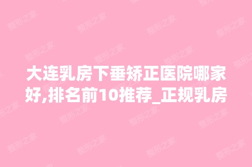 大连乳房下垂矫正医院哪家好,排名前10推荐_正规乳房下垂矫正医院