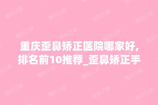 重庆歪鼻矫正医院哪家好,排名前10推荐_歪鼻矫正手术多少钱一次