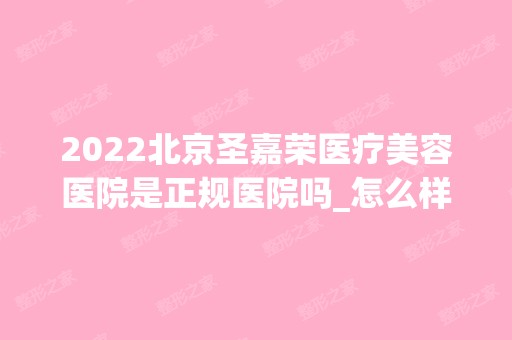 2024北京圣嘉荣医疗美容医院是正规医院吗_怎么样呢_是公立医院吗