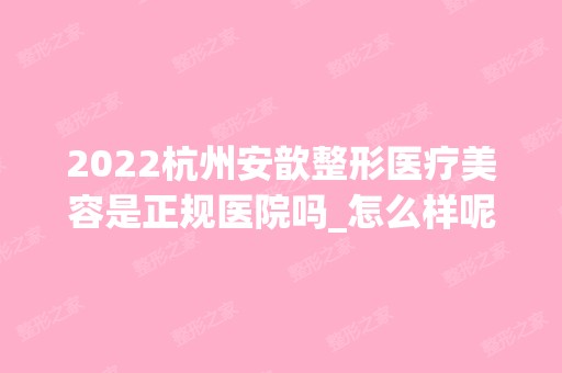 2024杭州安歆整形医疗美容是正规医院吗_怎么样呢_是公立医院吗