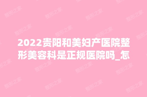 2024贵阳和美妇产医院整形美容科是正规医院吗_怎么样呢_是公立医院吗