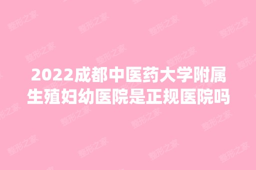 2024成都中医药大学附属生殖妇幼医院是正规医院吗_怎么样呢_是公立医院吗