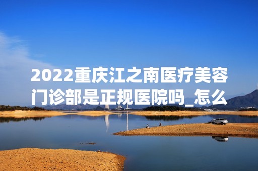 2024重庆江之南医疗美容门诊部是正规医院吗_怎么样呢_是公立医院吗