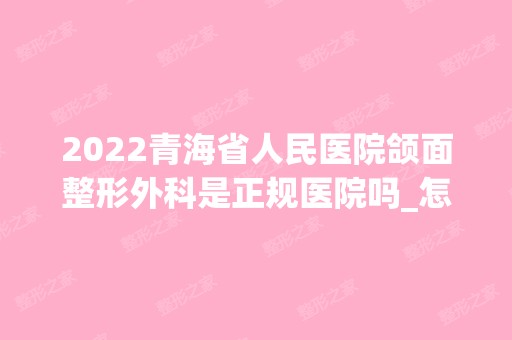 2024青海省人民医院颌面整形外科是正规医院吗_怎么样呢_是公立医院吗