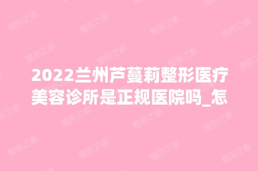 2024兰州芦蔓莉整形医疗美容诊所是正规医院吗_怎么样呢_是公立医院吗