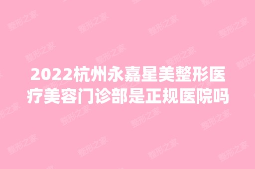 2024杭州永嘉星美整形医疗美容门诊部是正规医院吗_怎么样呢_是公立医院吗