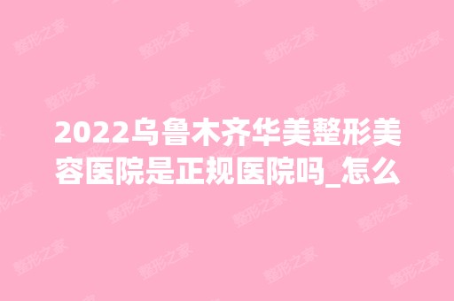 2024乌鲁木齐华美整形美容医院是正规医院吗_怎么样呢_是公立医院吗