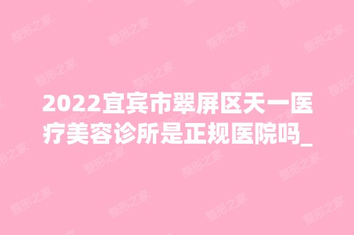 2024宜宾市翠屏区天一医疗美容诊所是正规医院吗_怎么样呢_是公立医院吗