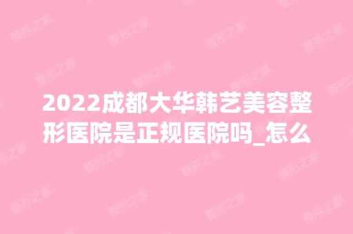 2024成都大华韩艺美容整形医院是正规医院吗_怎么样呢_是公立医院吗