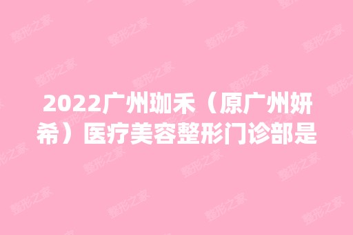 2024广州珈禾（原广州妍希）医疗美容整形门诊部是正规医院吗_怎么样呢_是公立医院吗