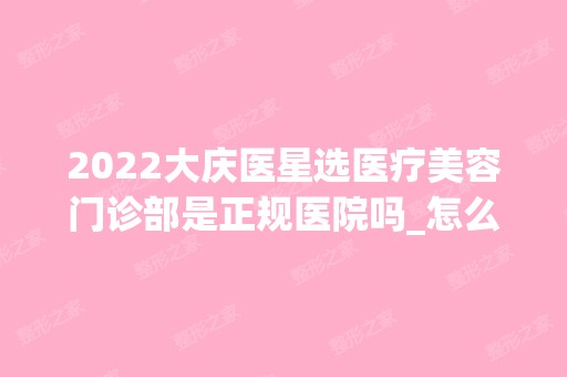 2024大庆医星选医疗美容门诊部是正规医院吗_怎么样呢_是公立医院吗