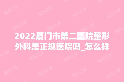 2024厦门市第二医院整形外科是正规医院吗_怎么样呢_是公立医院吗