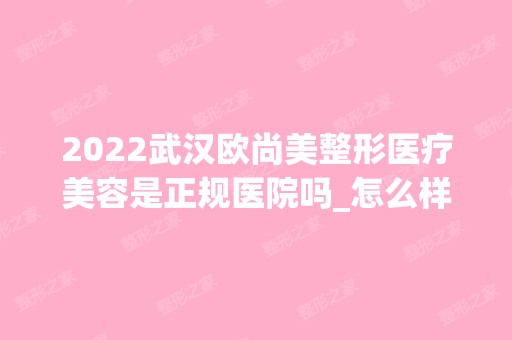 2024武汉欧尚美整形医疗美容是正规医院吗_怎么样呢_是公立医院吗