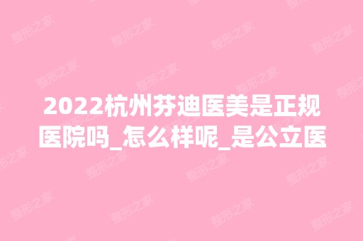 2024杭州芬迪医美是正规医院吗_怎么样呢_是公立医院吗