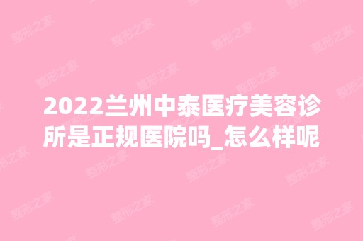 2024兰州中泰医疗美容诊所是正规医院吗_怎么样呢_是公立医院吗