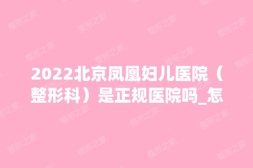 2024北京凤凰妇儿医院（整形科）是正规医院吗_怎么样呢_是公立医院吗