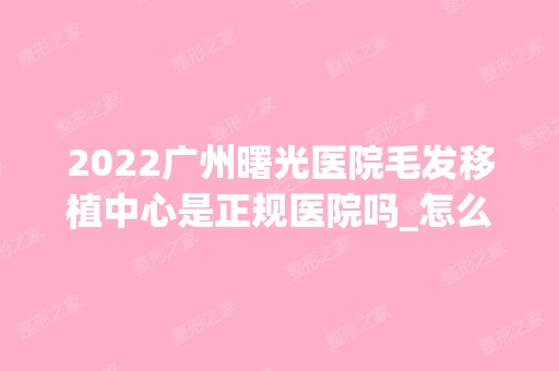 2024广州曙光医院毛发移植中心是正规医院吗_怎么样呢_是公立医院吗