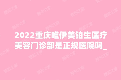 2024重庆唯伊美铂生医疗美容门诊部是正规医院吗_怎么样呢_是公立医院吗