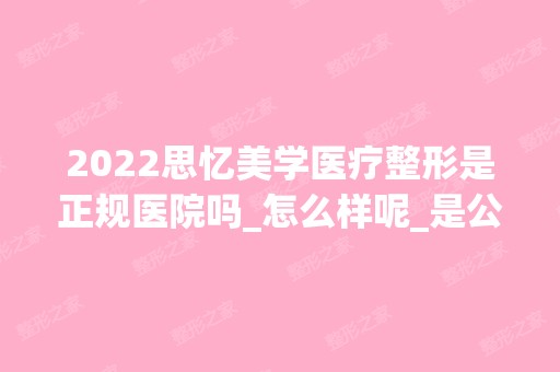 2024思忆美学医疗整形是正规医院吗_怎么样呢_是公立医院吗