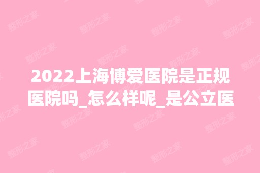 2024上海博爱医院是正规医院吗_怎么样呢_是公立医院吗