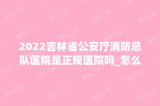 2024吉林省公安厅消防总队医院是正规医院吗_怎么样呢_是公立医院吗