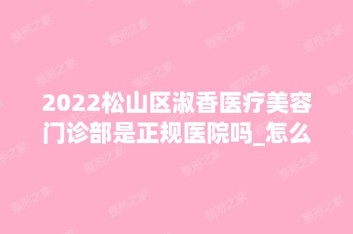 2024松山区淑香医疗美容门诊部是正规医院吗_怎么样呢_是公立医院吗