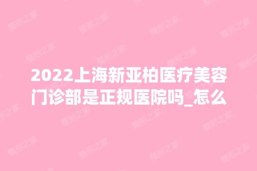 2024上海新亚柏医疗美容门诊部是正规医院吗_怎么样呢_是公立医院吗