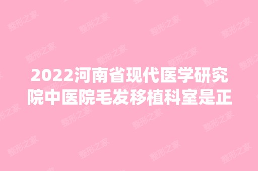 2024河南省现代医学研究院中医院毛发移植科室是正规医院吗_怎么样呢_是公立医院吗