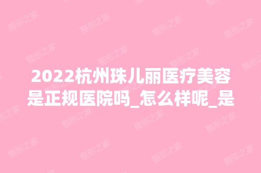 2024杭州珠儿丽医疗美容是正规医院吗_怎么样呢_是公立医院吗