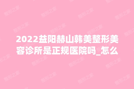 2024益阳赫山韩美整形美容诊所是正规医院吗_怎么样呢_是公立医院吗