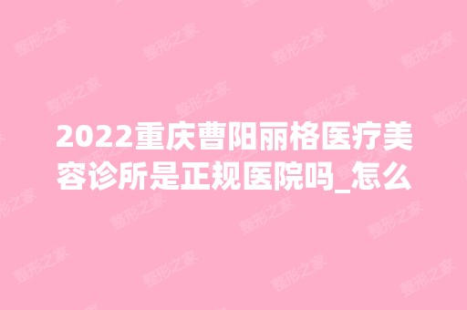 2024重庆曹阳丽格医疗美容诊所是正规医院吗_怎么样呢_是公立医院吗