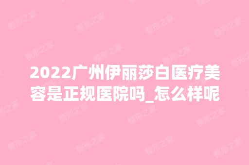 2024广州伊丽莎白医疗美容是正规医院吗_怎么样呢_是公立医院吗