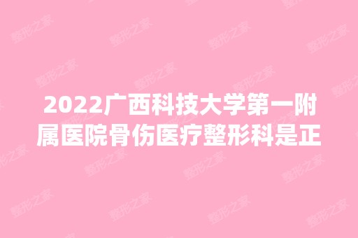 2024广西科技大学第一附属医院骨伤医疗整形科是正规医院吗_怎么样呢_是公立医院吗