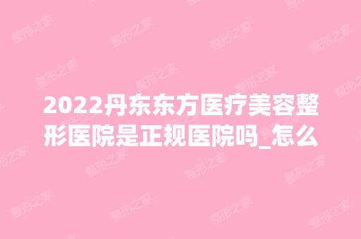 2024丹东东方医疗美容整形医院是正规医院吗_怎么样呢_是公立医院吗