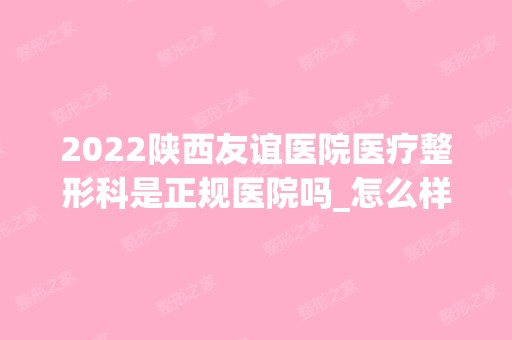 2024陕西友谊医院医疗整形科是正规医院吗_怎么样呢_是公立医院吗