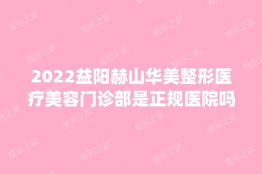 2024益阳赫山华美整形医疗美容门诊部是正规医院吗_怎么样呢_是公立医院吗